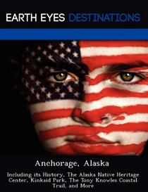 Anchorage, Alaska: Including its History, The Alaska Native Heritage Center, Kinkaid Park, The Tony Knowles Coastal Trail, and More