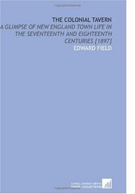 The Colonial Tavern: A Glimpse of New England Town Life in the Seventeenth and Eighteenth Centuries [1897]