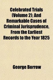 Celebrated Trials (Volume 2); And Remarkable Cases of Criminal Jurisprudence, From the Earliest Records to the Year 1825