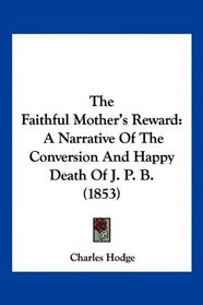 The Faithful Mother's Reward: A Narrative Of The Conversion And Happy Death Of J. P. B. (1853)