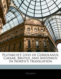 Plutarch's Lives of Coriolanus, Caesar, Brutus, and Antonius: In North's Translation