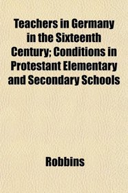 Teachers in Germany in the Sixteenth Century; Conditions in Protestant Elementary and Secondary Schools
