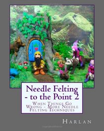 Needle Felting - to the Point 2: When Things Go Wrong - More Needle Felting Techniques