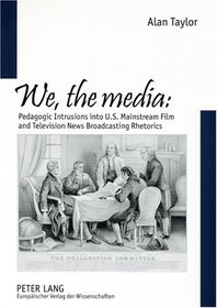We, the Media: Pedagogic Intrusion into U.s. Mainstream Film And Television News Broadcasting Rhetorics (European University Studies: Series 30, Theatre, Film and Te)