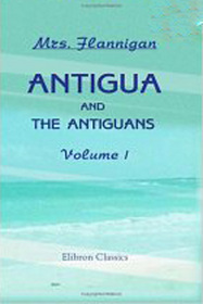 Antigua and the Antiguans: a Full Account of the Colony and its Inhabitants from the Time of the Caribs to the Present Day, Interspersed with Anecdotes and Legends: Volume 1