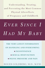 Ever Since I Had My Baby : Understanding, Treating, and Preventing the Most Common Physical Aftereffects of Pregnancy and Childbirth
