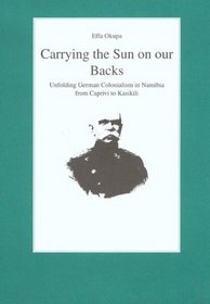 Carrying the Sun on our Backs: Unfolding German Colonialism in Namibia from Caprivi to Kasikili (Monographs from the International African Institute London)