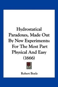 Hydrostatical Paradoxes, Made Out By New Experiments: For The Most Part Physical And Easy (1666)