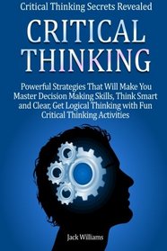 Critical Thinking: Critical Thinking Secrets Revealed: 8 powerful Strategies That Will Make You Master Decision Making Skills, Think Smart and Clear & Get Logical Thinking with Fun Activities