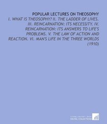 Popular Lectures on Theosophy: I. What is Theosophy? Ii. The Ladder of Lives. Iii. Reincarnation: Its Necessity. Iv. Reincarnation: Its Answers to Life's ... Vi. Man's Life in the Three Worlds (1910)