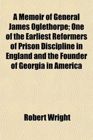 A Memoir of General James Oglethorpe; One of the Earliest Reformers of Prison Discipline in England and the Founder of Georgia in America