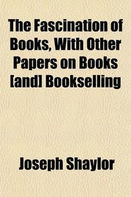 The Fascination of Books, With Other Papers on Books [and] Bookselling