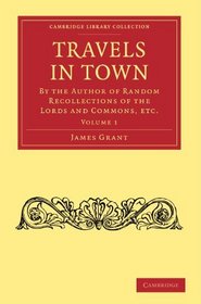 Travels in Town: By the Author of Random Recollections of the Lords and Commons, etc. (Cambridge Library Collection - Printing and Publishing History) (Volume 1)