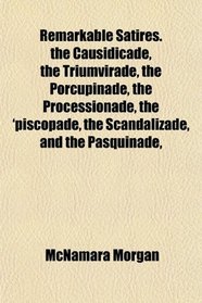 Remarkable Satires. the Causidicade, the Triumvirade, the Porcupinade, the Processionade, the 'piscopade, the Scandalizade, and the Pasquinade,