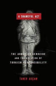 A Shameful Act: The Armenian Genocide and the Question of Turkish Responsibility