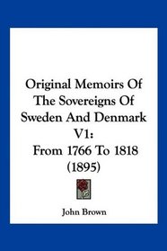 Original Memoirs Of The Sovereigns Of Sweden And Denmark V1: From 1766 To 1818 (1895)