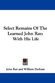 Select Remains Of The Learned John Ray: With His Life