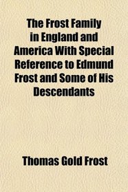 The Frost Family in England and America With Special Reference to Edmund Frost and Some of His Descendants