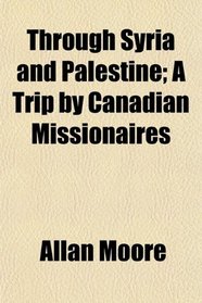 Through Syria and Palestine; A Trip by Canadian Missionaires