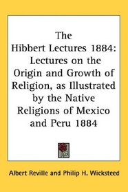 The Hibbert Lectures 1884: Lectures on the Origin and Growth of Religion, as Illustrated by the Native Religions of Mexico and Peru 1884