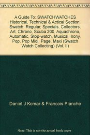 A Guide To: SWATCHWATCHES Historical, Technical & Actical Section, Swatch: Regular, Specials, Collectors, Art, Chrono, Scuba 200, Aquachrono, Automatic, Stop-watch, Musical, Irony, Pop, Pop Midi, Page, Maxi (Swatch Watch Collecting) (Vol. II)