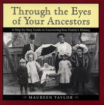 Through the Eyes of Your Ancestors : A Step-by-Step Guide to Uncovering Your Family's History