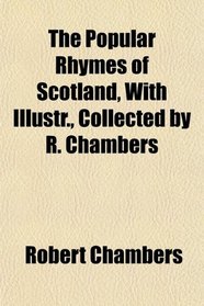 The Popular Rhymes of Scotland, With Illustr., Collected by R. Chambers