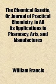 The Chemical Gazette, Or, Journal of Practical Chemistry, in All Its Applications to Pharmacy, Arts, and Manufactures