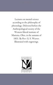 Lectures on mental science according to the philosophy of phrenology. Delivered before the Anthropological society of the Western liberal institute of ... G. S. Weaver. Illustrated with engravings.