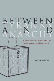 Between Tyranny and Anarchy: A History of Democracy in Latin America, 1800-2006 (Social Science History)