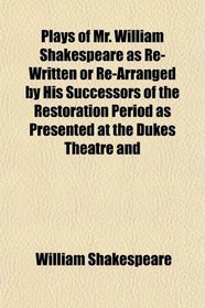 Plays of Mr. William Shakespeare as Re-Written or Re-Arranged by His Successors of the Restoration Period as Presented at the Dukes Theatre and