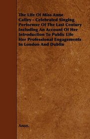 The Life Of Miss Anne Catley - Celebrated Singing Performer Of The Last Century Including An Account Of Her Introduction To Public Life Her Professional Engagements In London And Dublin