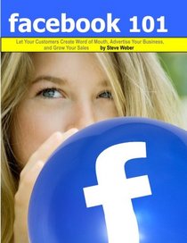 Facebook 101: Let Your Customers Create Word of Mouth, Advertise Your Business, and Grow Your Sales