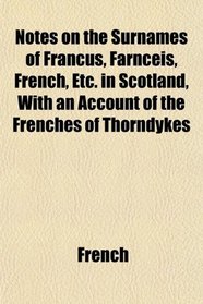 Notes on the Surnames of Francus, Farnceis, French, Etc. in Scotland, With an Account of the Frenches of Thorndykes
