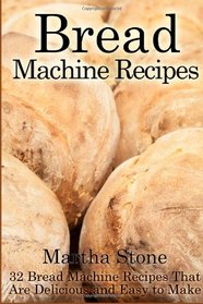Bread Machine Recipes: 32 Bread Machine Recipes That Are Delicious and Easy to Make