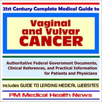21st Century Complete Medical Guide to Vaginal Cancer and Vulvar Cancer - Authoritative Government Documents and Clinical References for Patients and Physicians ... on Diagnosis and Treatment Options