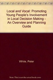 Local and Vocal: Promoting Young People's Involvement in Local Decision Making - An Overview and Planning Guide