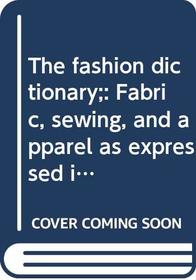The fashion dictionary;: Fabric, sewing, and apparel as expressed in the language of fashion