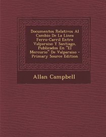 Documentos Relativos Al Cambio de La Linea Ferro-Carril Entre Valparaiso y Santiago, Publicados En 