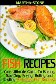 Fish Recipes: Your Ultimate Guide To Baking, Sauting, Frying, Boiling and Broiling Awesome Fish Recipes!