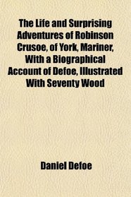The Life and Surprising Adventures of Robinson Crusoe, of York, Mariner, With a Biographical Account of Defoe, Illustrated With Seventy Wood