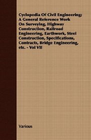 Cyclopedia Of Civil Engineering; A General Reference Work On Surveying, Highway Construction, Railroad Engineering, Earthwork, Steel Construction, Specifications, ... Bridge Engineering, etc. - Vol VII