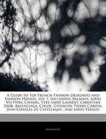 A Guide to Top French Fashion Designers and Fashion Houses, vol 1: Including Balmain, Louis Vuitton, Chanel, Yves Saint Laurent, Christian Dior, ... Jean-Charles de Castelbajac, and Louis Feraud