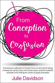 From Conception to Confusion: More than 150 silly, sage stories of wit and wisdom from a mom who's been there
