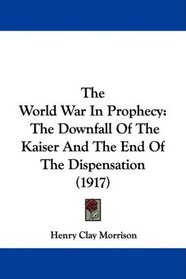 The World War In Prophecy: The Downfall Of The Kaiser And The End Of The Dispensation (1917)