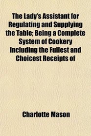 The Lady's Assistant for Regulating and Supplying the Table; Being a Complete System of Cookery Including the Fullest and Choicest Receipts of