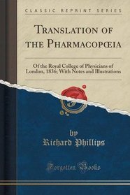 Translation of the Pharmacopoeia: Of the Royal College of Physicians of London, 1836; With Notes and Illustrations (Classic Reprint)