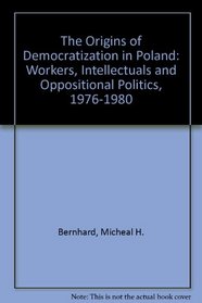 The Origins of Democratization in Poland: Workers, Intellectuals and Oppositional Politics, 1976-1980