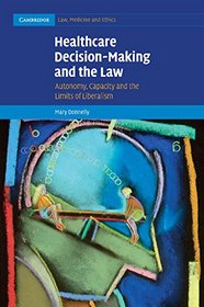 Healthcare Decision-Making and the Law: Autonomy, Capacity and the Limits of Liberalism (Cambridge Law, Medicine and Ethics)