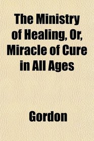 The Ministry of Healing, Or, Miracle of Cure in All Ages